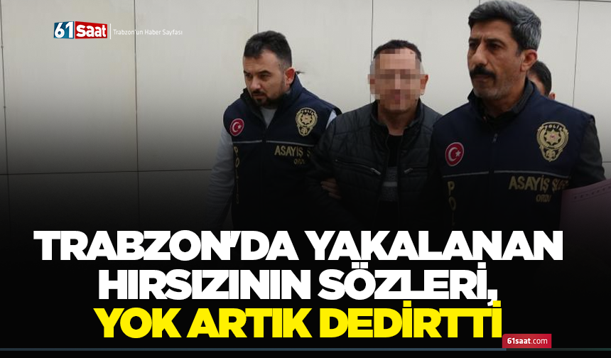 Trabzon'da yakalanan hırsızının sözleri, yok artık dedirtti