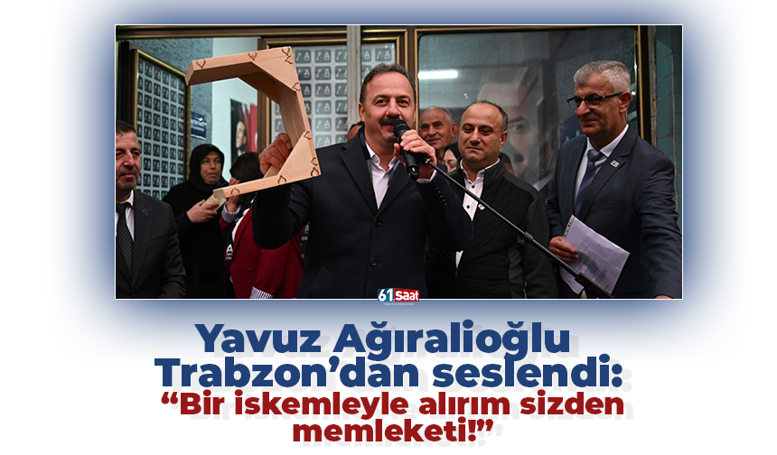 Yavuz Ağıralioğlu Trabzon’dan seslendi: “Bir iskemleyle alırım sizden memleketi!”