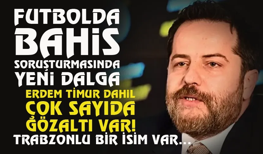 Futbolda bahis soruşturmasında yeni dalga... Erdem Timur'a gözaltı kararı...