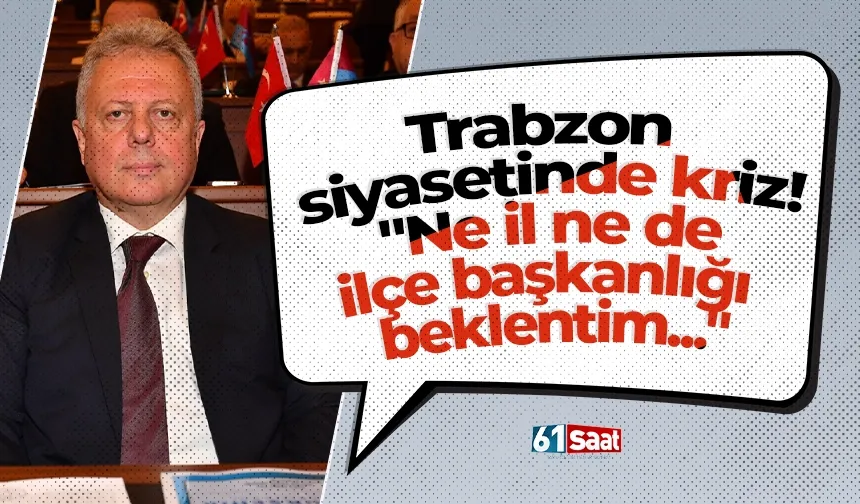 Trabzon siyasetinde kriz! "Ne il ne de ilçe başkanlığı beklentim..."