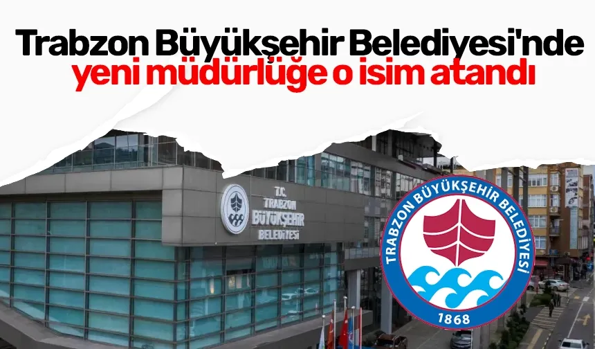 Trabzon Büyükşehir Belediyesi'nde yeni müdürlüğe o isim atandı