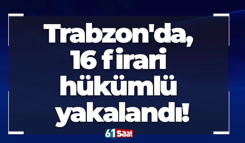 Trabzon'da, 16 firari hükümlü yakalandı!