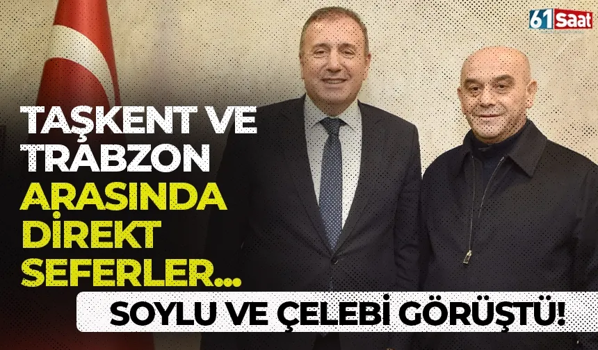 Soylu ve Çelebi görüştü! Taşkent-Trabzon arasında direkt seferler...