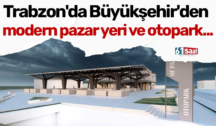 Trabzon'da Büyükşehir'den modern pazar yeri ve otopark...