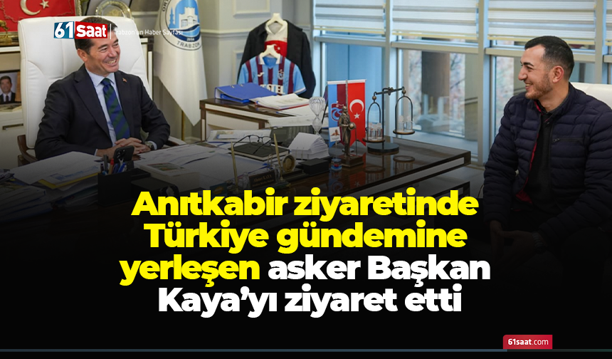 Anıtkabir ziyaretinde Türkiye gündemine yerleşen asker Başkan Kaya’yı ziyaret etti