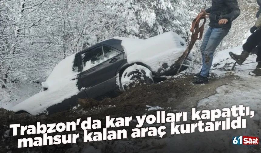 Trabzon'da kar yolları kapattı, mahsur kalan araç kurtarıldı