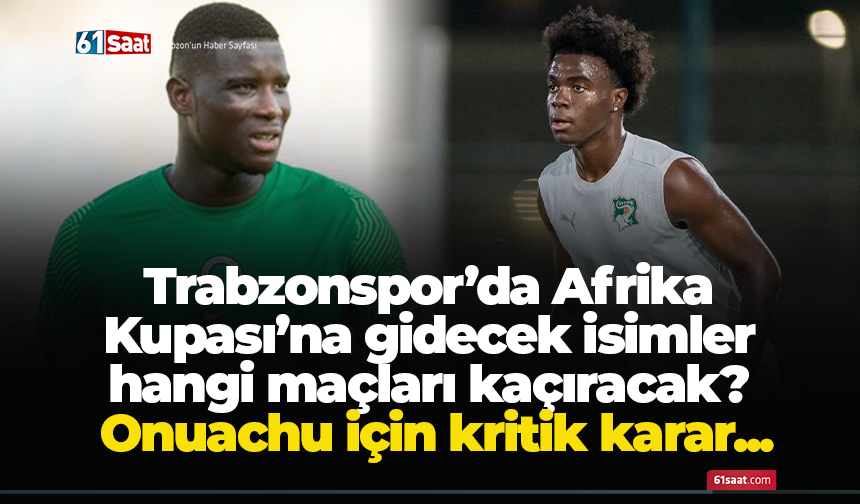 Trabzonspor’da Afrika Kupası’na gidecek isimler hangi maçları kaçıracak? Onuachu için kritik karar...