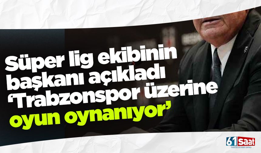 Süper Lig ekibinin başkanı açıkladı! 'Trabzonspor üzerine oyun oynanıyor'