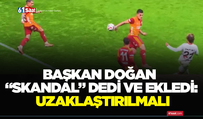 Başkan Doğan “Skandal” dedi ve ekledi: Uzaklaştırılmalı