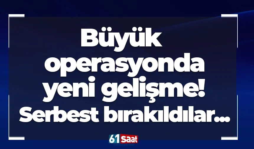 Büyük operasyonda yeni gelişme! Serbest bırakıldılar...