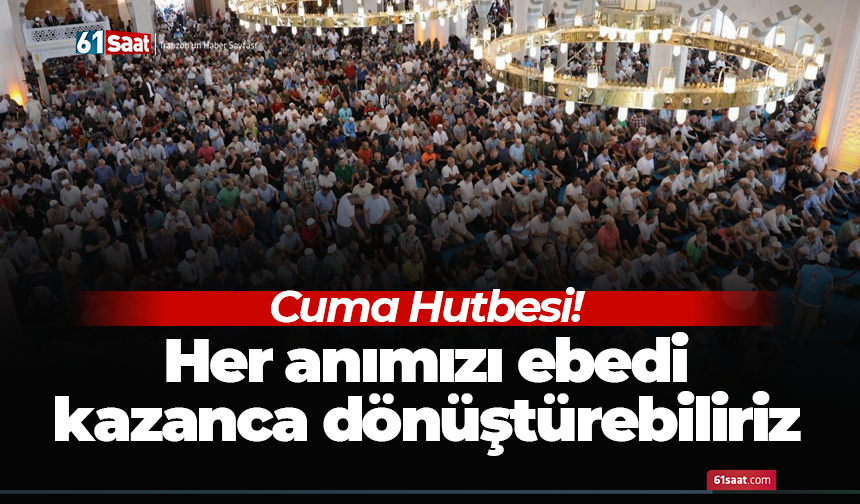 Cuma Hutbesi! Her anımızı ebedi kazanca dönüştürebiliriz