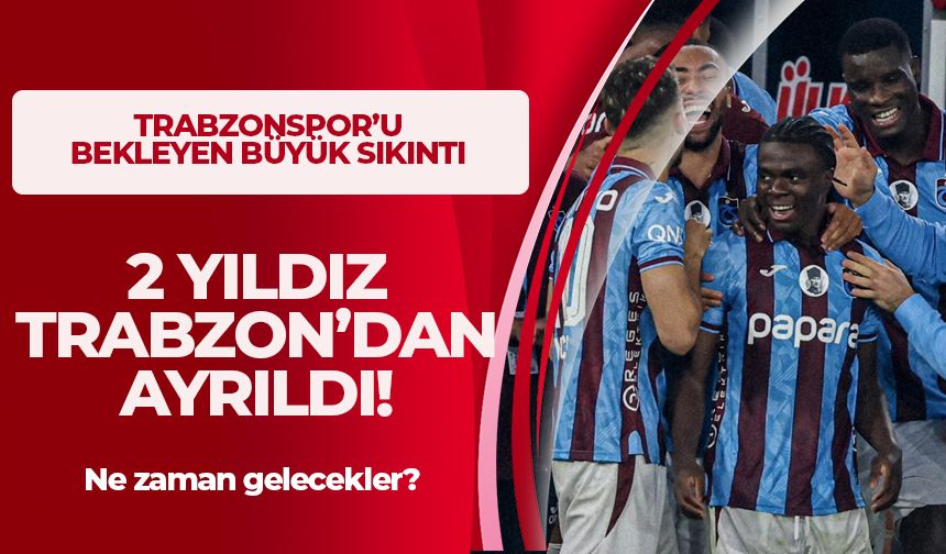 2 yıldız Trabzon'dan ayrıldı! Ne zaman dönecekler?