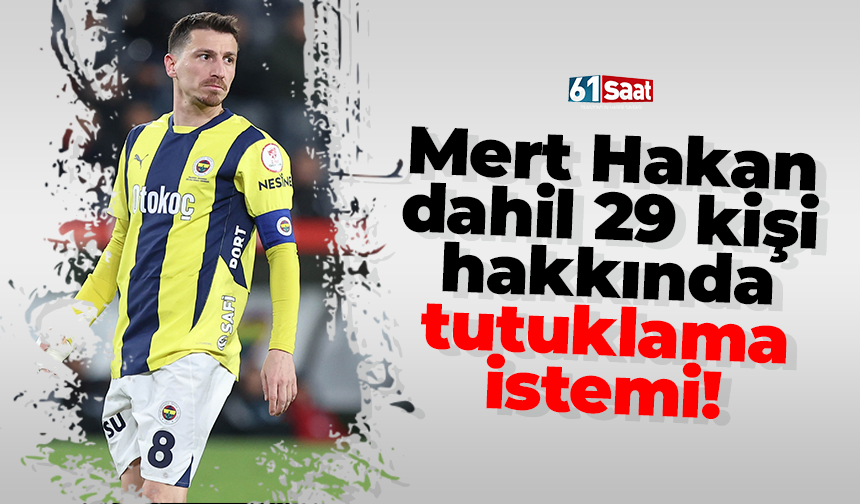 Mert Hakan dahil 29 kişi hakkında tutuklama istemi!