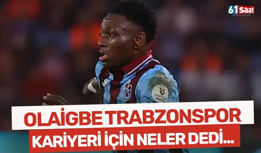 Olaigbe, Trabzonspor kariyeri için bakın neler dedi...