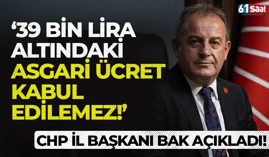 CHP Trabzon İl Başkanı Mustafa Bak: "39 Bin liranın altındaki Asgari Ücret kabul edilemez!"