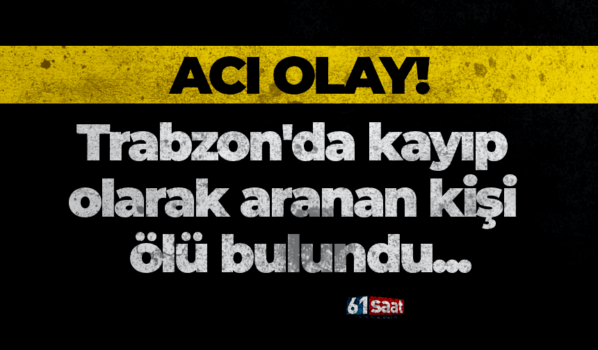 Trabzon'da kayıp olarak aranan kişi ölü bulundu!