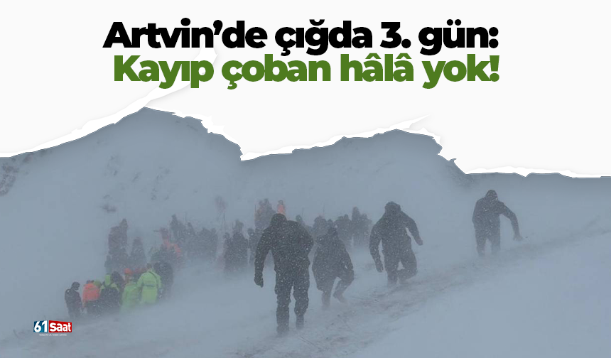 Artvin’de çığda 3. gün: Kayıp çoban hâlâ yok!