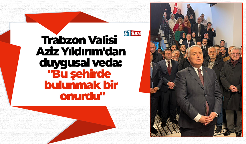 Trabzon Valisi Aziz Yıldırım'dan duygusal veda: "Bu şehirde bulunmak bir onurdu"
