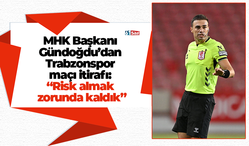 MHK Başkanı Gündoğdu’dan Trabzonspor maçı itirafı: "Risk almak zorunda kaldık"