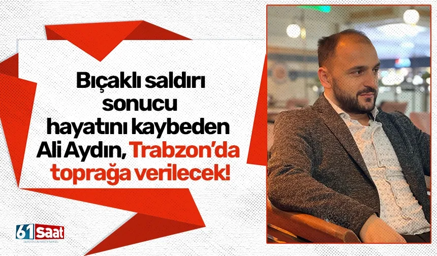 Bıçaklı saldırı sonucu hayatını kaybeden Ali Aydın, Trabzon’da toprağa verilecek!