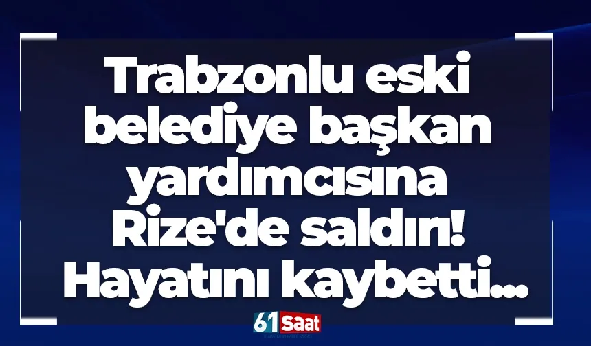 Trabzonlu eski belediye başkan yardımcısına Rize'de saldırı! Hayatını kaybetti...