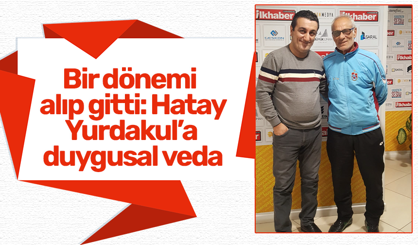 Bir dönemi alıp gitti: Hatay Yurdakul’a duygusal veda