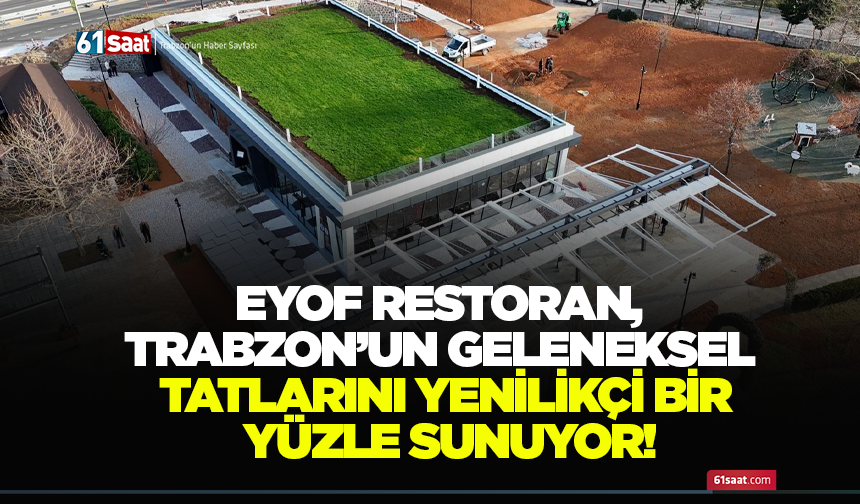 Eyof Restoran, Trabzon’un geleneksel tatlarını yenilikçi bir yüzle sunuyor!
