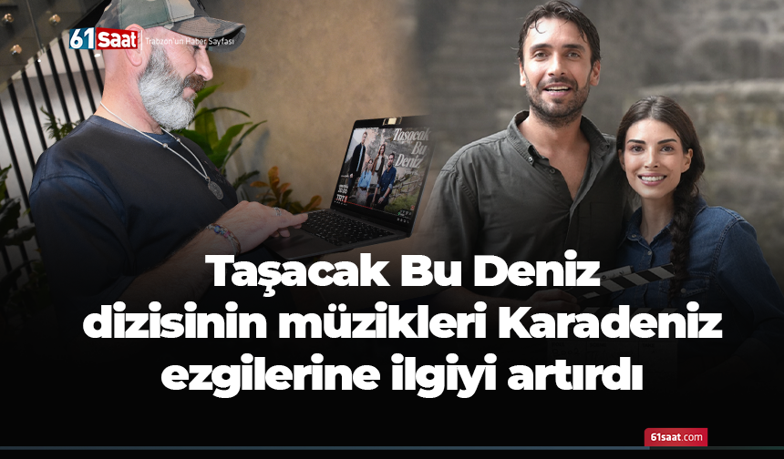 Taşacak Bu Deniz  dizisinin müzikleri Karadeniz ezgilerine ilgiyi artırdı