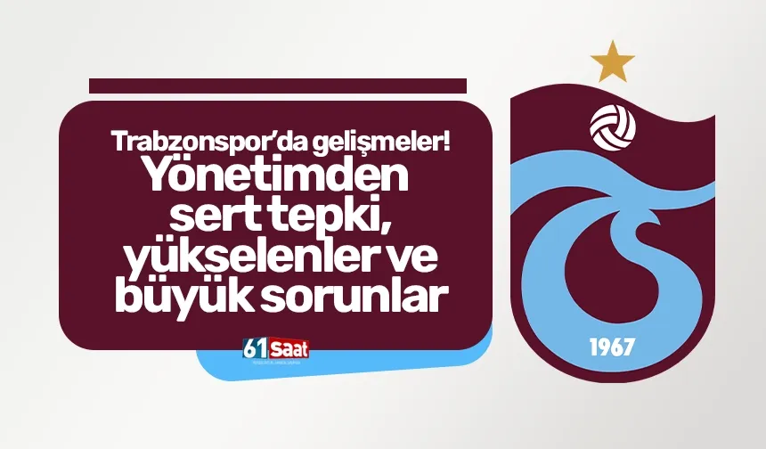 Trabzonspor’da gelişmeler! Yönetimden sert tepki, yükselenler e büyük sorunlar
