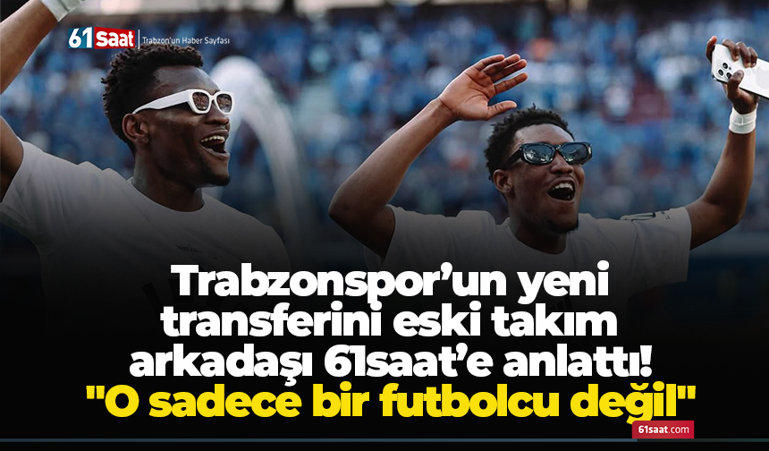 Trabzonspor’un yeni  transferini eski takım  arkadaşı 61saat’e anlattı "O sadece bir futbolcu değil"