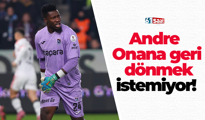 Andre Onana geri dönmek istemiyor!