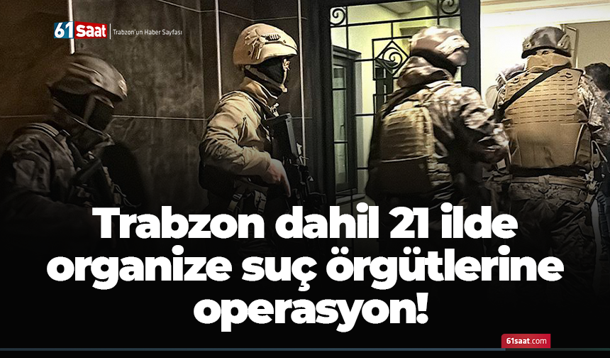 Trabzon dahil 21 ilde  organize suç örgütlerine  operasyon!