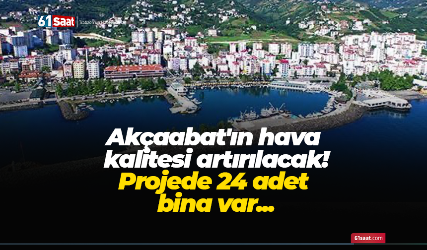 Akçaabat'ın hava kalitesi artırılacak! Projede 24 adet bina var...