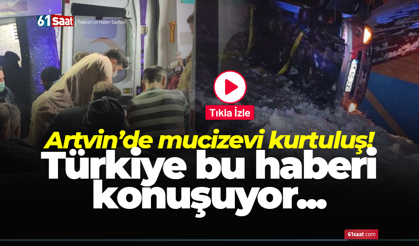 Artvin’de mucizevi kurtuluş! Türkiye bu haberi konuşuyor...
