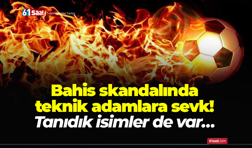 Bahis skandalında teknik adamlara sevk! Tanıdık isimler de var…