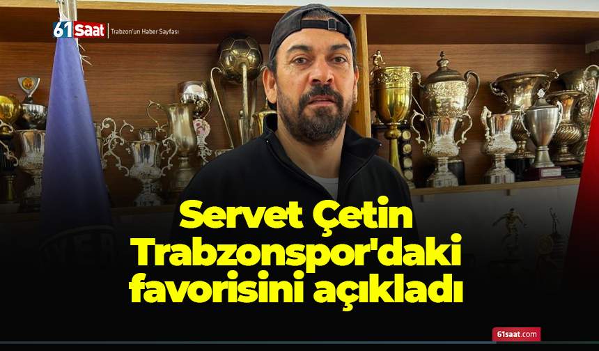 Servet Çetin Trabzonspor'daki favorisini açıkladı