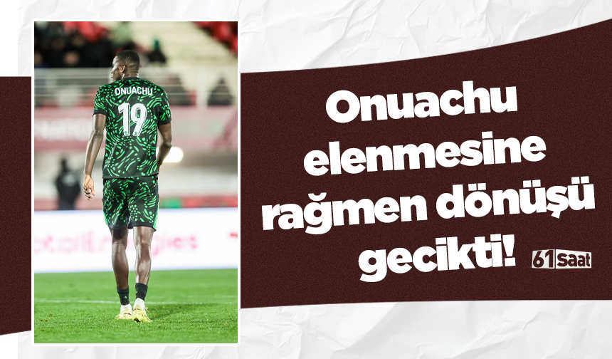 Onuachu elenmesine rağmen dönüşü gecikti!