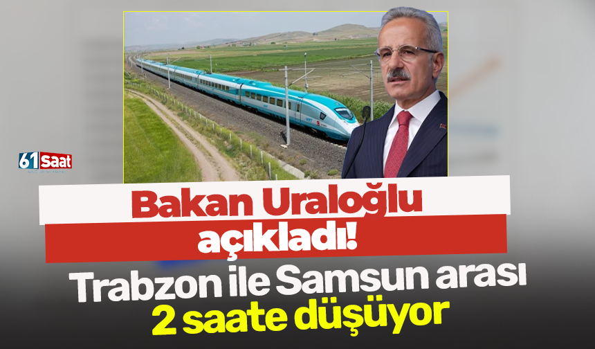 Bakan Uraloğlu açıkladı! Trabzon ile Samsun arası 2 saate düşüyor