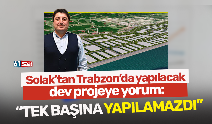 Solak’tan Trabzon’da yapılacak dev projeye yorum: “Tek başına yapılamazdı”