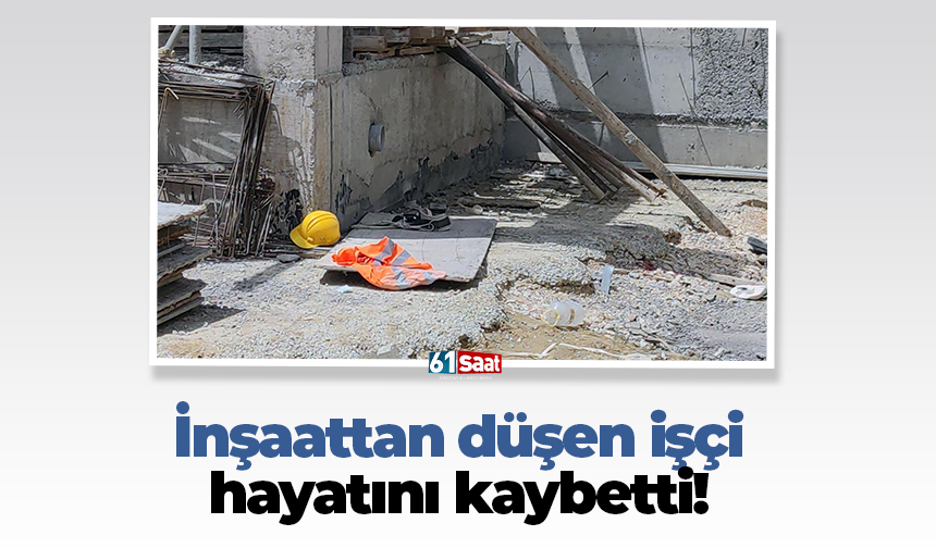 İnşaattan düşen işçi hayatını kaybetti!
