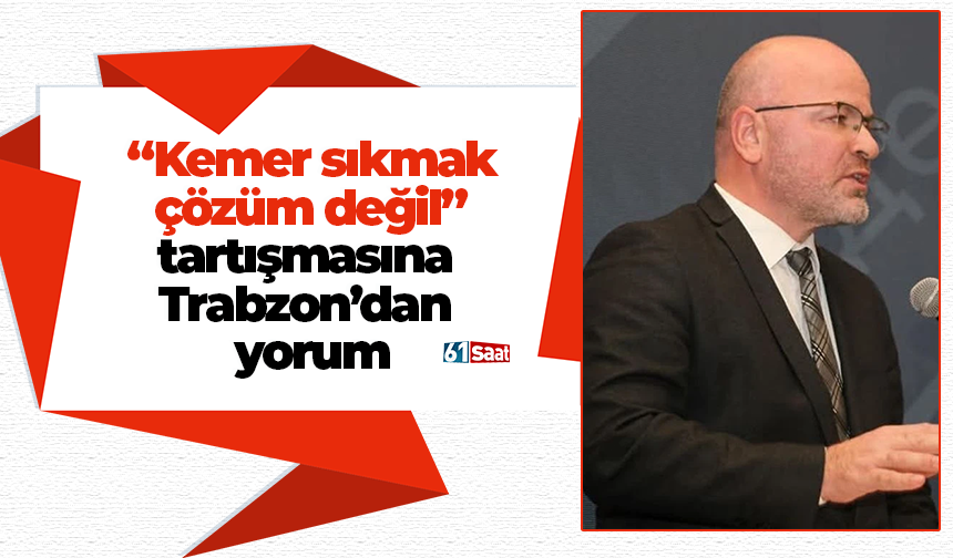 “Kemer sıkmak  çözüm değil”  tartışmasına  Trabzon’dan  yorum