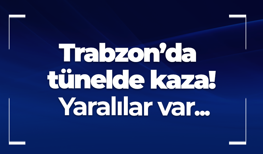 Trabzon’da tünelde kaza! Yaralılar var...
