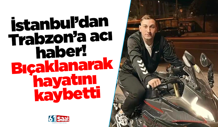 İstanbul’dan Trabzon’a acı haber! Bıçaklanarak hayatını kaybetti