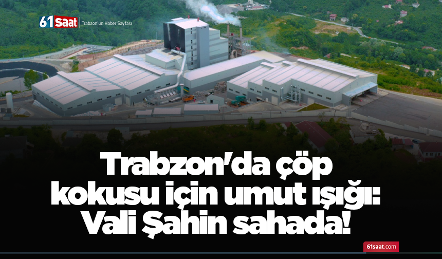 Trabzon'da çöp kokusu için umut ışığı: Vali Şahin sahada!