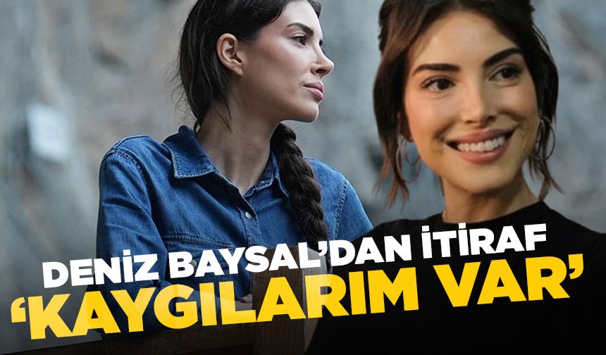 Deniz Baysal’dan itiraf: “Kaygılarım var'