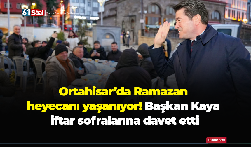 Ortahisar’da Ramazan heyecanı yaşanıyor! Başkan Kaya iftar sofralarına davet etti