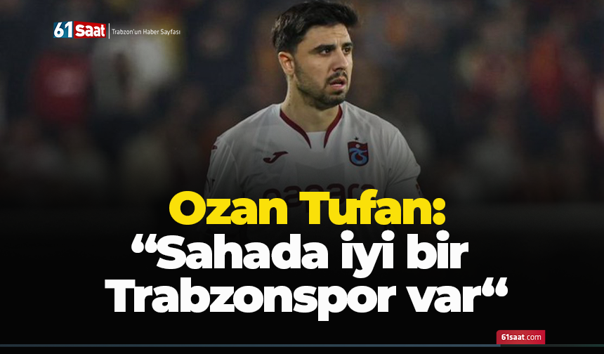 Ozan Tufan: “Sahada iyi bir  Trabzonspor var“