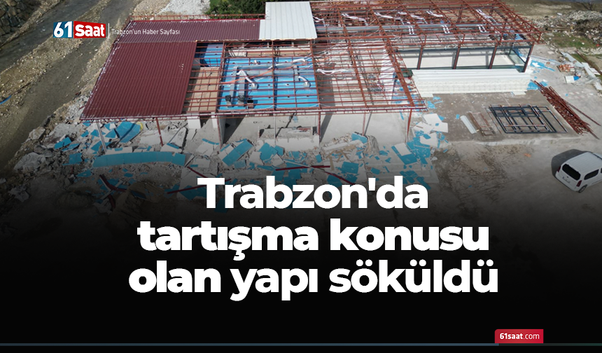 Trabzon'da tartışma konusu olan yapı söküldü