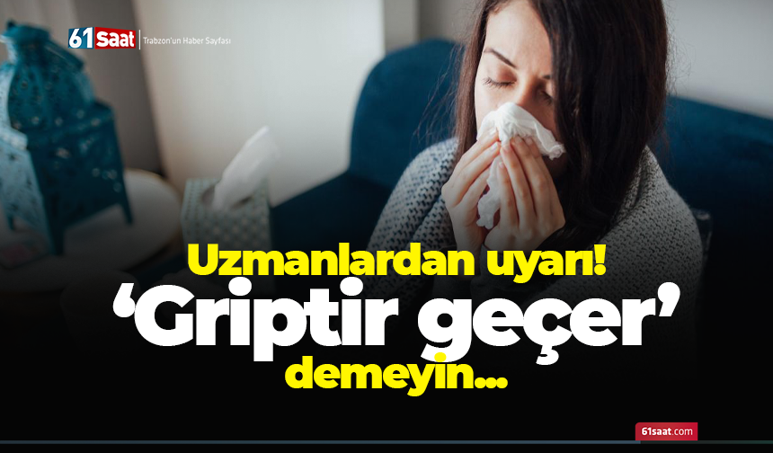 Uzmanlardan uyarı! ‘Griptir geçer’ demeyin...