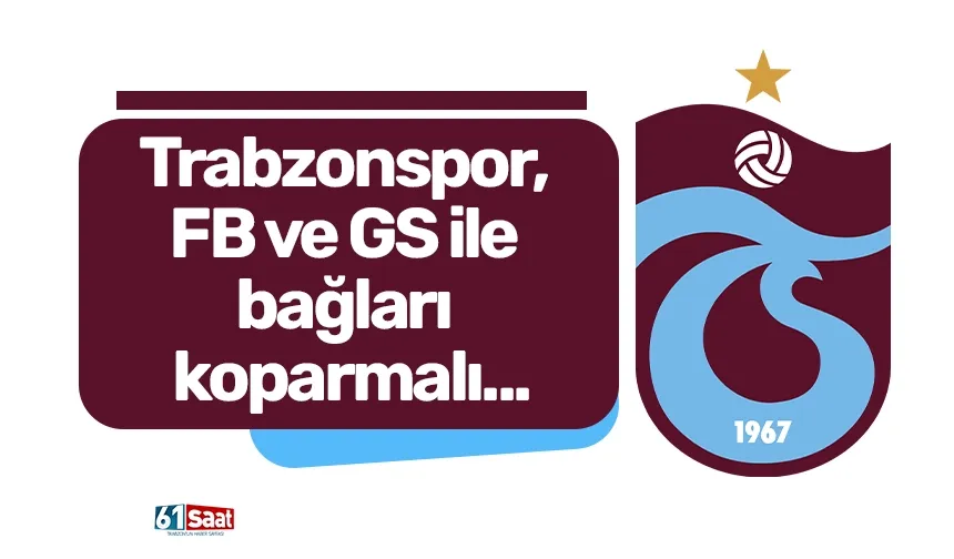 Trabzonspor, FB ve GS ile bağları koparmalı...
